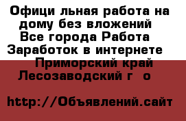 Официaльная работа на дому,без вложений - Все города Работа » Заработок в интернете   . Приморский край,Лесозаводский г. о. 